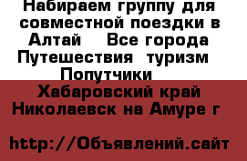 Набираем группу для совместной поездки в Алтай. - Все города Путешествия, туризм » Попутчики   . Хабаровский край,Николаевск-на-Амуре г.